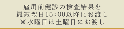 雇用前健診の検査結果を最短翌日15：00以降にお渡し※水曜日は土曜日にお渡し