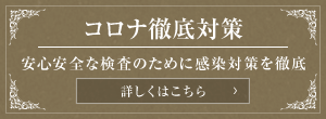 コロナ徹底対策 安心安全な検査のために感染対策を徹底 詳しくはこちら